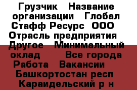 Грузчик › Название организации ­ Глобал Стафф Ресурс, ООО › Отрасль предприятия ­ Другое › Минимальный оклад ­ 1 - Все города Работа » Вакансии   . Башкортостан респ.,Караидельский р-н